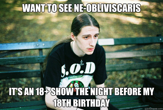 Want to see Ne-obliviscaris it's an 18+ show the night before my 18th birthday - Want to see Ne-obliviscaris it's an 18+ show the night before my 18th birthday  First World Metal Problems