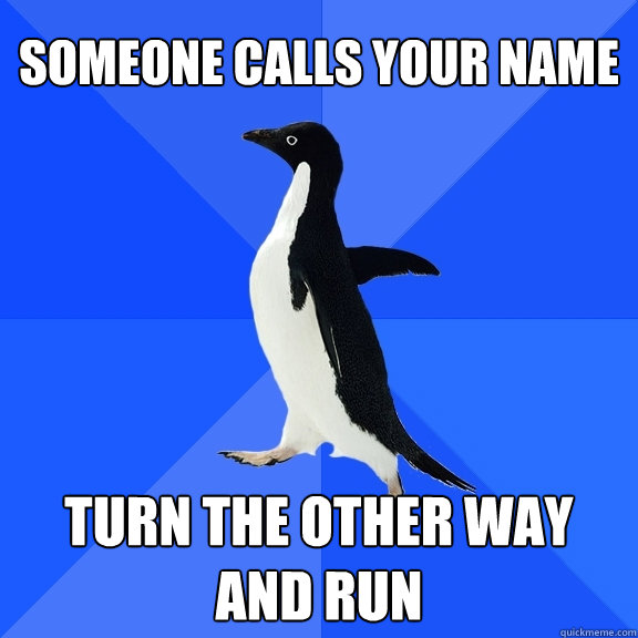 someone calls your name turn the other way and run  Socially Awkward Penguin