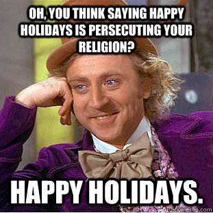 Oh, you think saying happy holidays is persecuting your religion? Happy Holidays.  Creepy Wonka