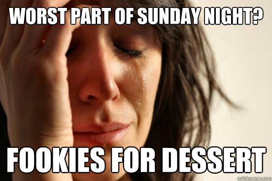 Worst part of sunday night? FOOKIES FOR DESSERT  First World Problems