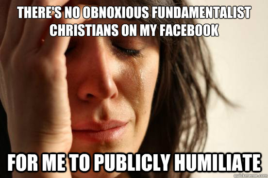 There's no obnoxious fundamentalist Christians on my Facebook For me to publicly humiliate  First World Problems