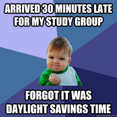 arrived 30 minutes late for my study group forgot it was daylight savings time - arrived 30 minutes late for my study group forgot it was daylight savings time  Success Kid
