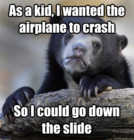 As a kid, I wanted the airplane to crash So I could go down the slide  Confession Bear