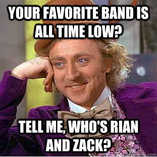 Your favorite band is All Time low? Tell me, who's Rian and Zack?  Condescending Wonka