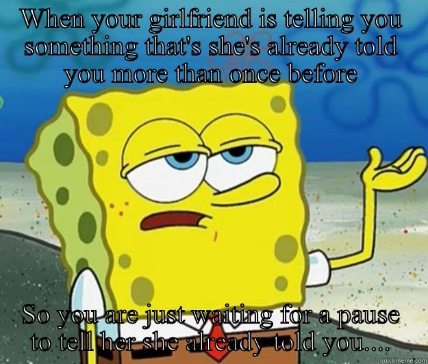 Short term memory problems  - WHEN YOUR GIRLFRIEND IS TELLING YOU SOMETHING THAT'S SHE'S ALREADY TOLD YOU MORE THAN ONCE BEFORE SO YOU ARE JUST WAITING FOR A PAUSE TO TELL HER SHE ALREADY TOLD YOU.... Tough Spongebob