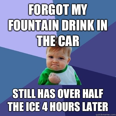 Forgot my Fountain drink in the car Still has over half the ice 4 hours later - Forgot my Fountain drink in the car Still has over half the ice 4 hours later  Success Kid