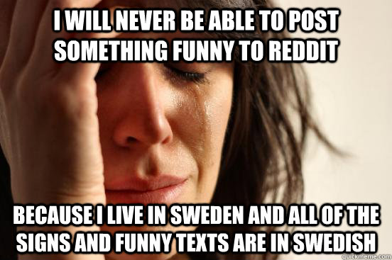 I will never be able to post something funny to reddit Because i live in sweden and all of the signs and funny texts are in swedish  First World Problems