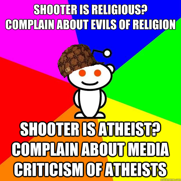 SHOOTER IS RELIGIOUS? 
COMPLAIN ABOUT EVILS OF RELIGION SHOOTER IS ATHEIST? COMPLAIN ABOUT MEDIA CRITICISM OF ATHEISTS  Scumbag Redditor