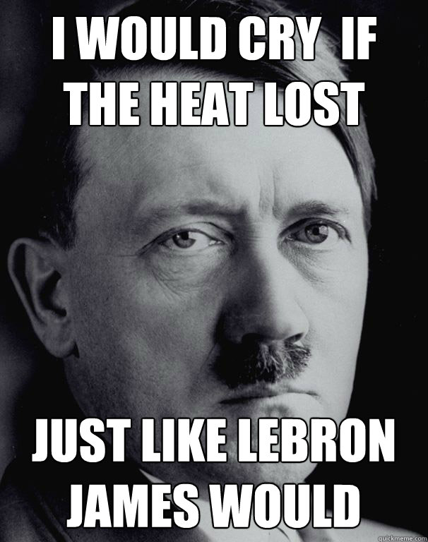 I Would Cry  If The Heat Lost Just Like Lebron James Would - I Would Cry  If The Heat Lost Just Like Lebron James Would  Sassy Hitler