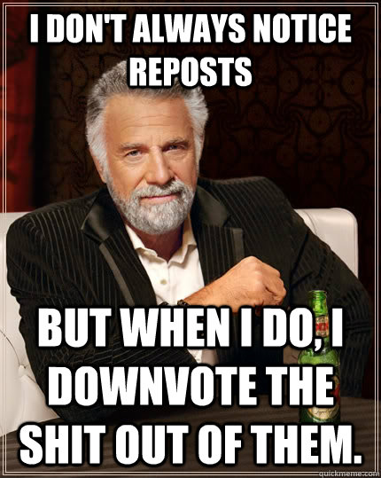 I don't always notice reposts but When I do, I downvote the shit out of them.  The Most Interesting Man In The World