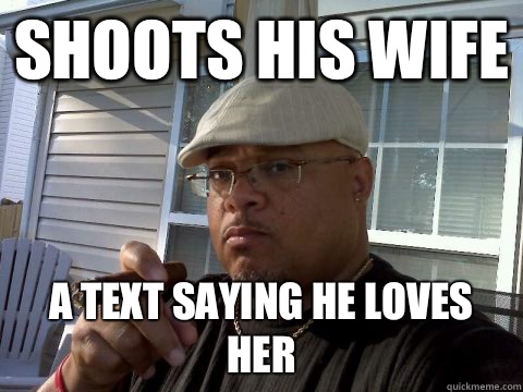 Shoots his wife A text saying he loves her  Ghetto Good Guy Greg
