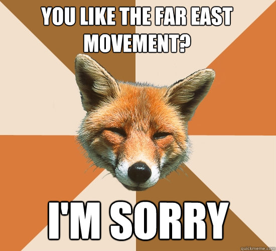 you like the far east movement? i'm sorry  Condescending Fox
