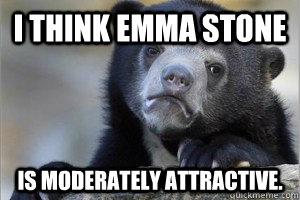 I THINK EMMA STONE IS MODERATELY ATTRACTIVE.  Confession Bear on Facebook