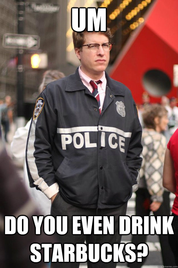 Um do you even drink starbucks?  Hipster Cop