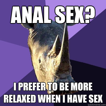 anal sex? i prefer to be more relaxed when I have sex  Sexually Oblivious Rhino