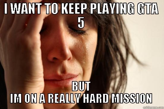 I WANT TO KEEP PLAYING GTA 5 BUT IM ON A REALLY HARD MISSION First World Problems