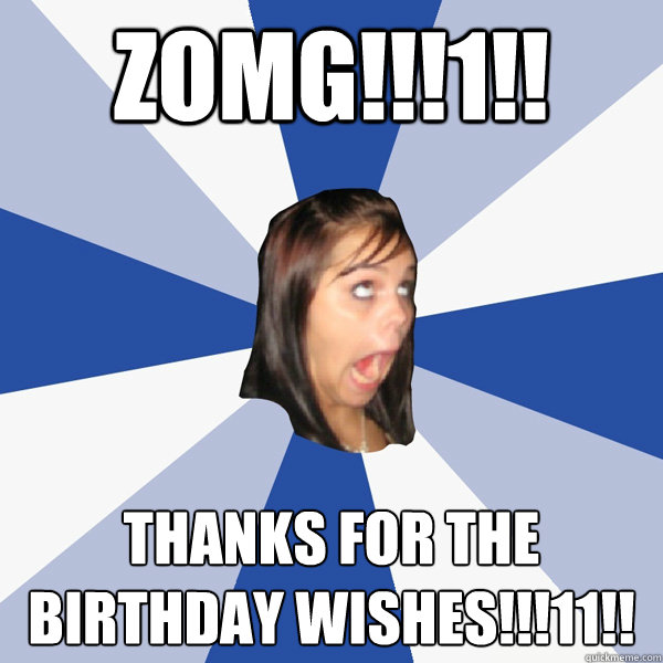ZOMG!!!1!! Thanks for the birthday wishes!!!11!!  Annoying Facebook Girl