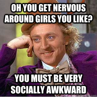 Oh you get nervous around girls you like? You must be very socially awkward  