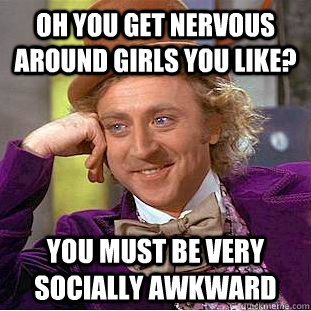 Oh you get nervous around girls you like? You must be very socially awkward  Condescending