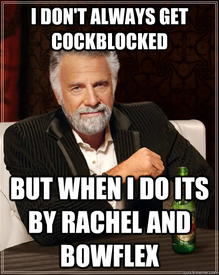 I don't always get cockblocked but when I do its by rachel and bowflex - I don't always get cockblocked but when I do its by rachel and bowflex  The Most Interesting Man In The World