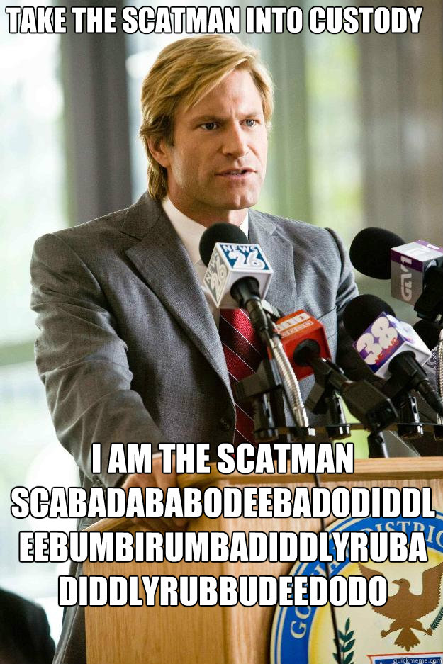 Take the scatman into custody I am the scatman
Scabadababodeebadodiddleebumbi­rumbadiddlyrubadiddlyrubbudeed­odo﻿  Hapless Harvey Dent