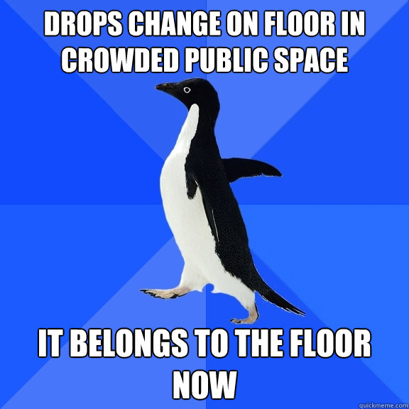 Drops change on floor in crowded public space it belongs to the floor now  Socially Awkward Penguin