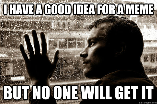 I have a good idea for a meme but no one will get it  Over-Educated Problems