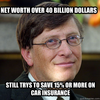 net worth over 40 billion dollars Still trys to save 15% or more on car insurance - net worth over 40 billion dollars Still trys to save 15% or more on car insurance  billgatesnah