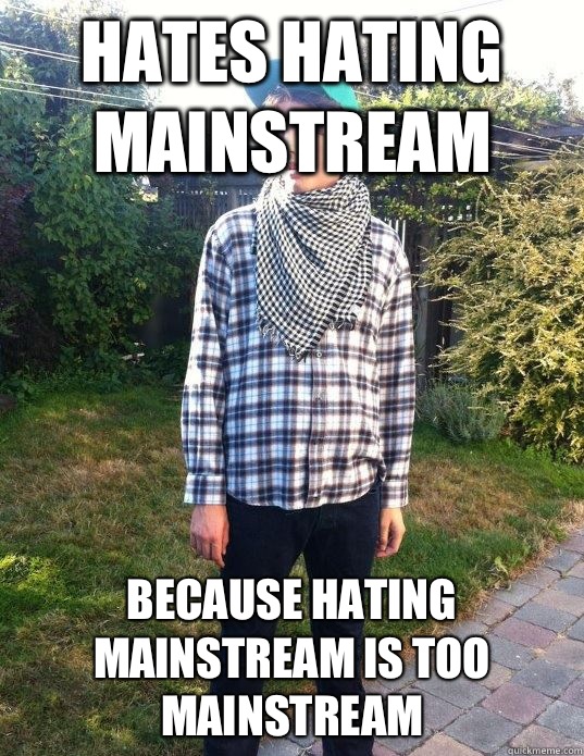 Hates Hating mainstream  Because hating mainstream is too mainstream  