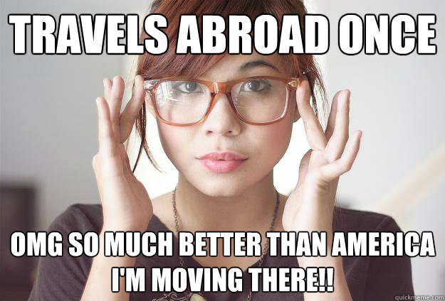 Travels abroad once OMG SO MUCH BETTER THAN AMERICA I'M MOVING THERE!! - Travels abroad once OMG SO MUCH BETTER THAN AMERICA I'M MOVING THERE!!  Hispter Traveler