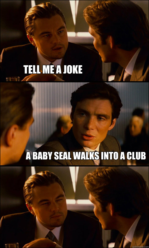 Tell me a joke A baby seal walks into a club - Tell me a joke A baby seal walks into a club  Inception