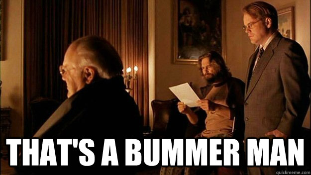 That's a bummer man  Lebowski Bummer