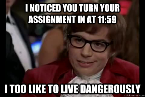 I noticed you turn your assignment in at 11:59 i too like to live dangerously - I noticed you turn your assignment in at 11:59 i too like to live dangerously  Dangerously - Austin Powers