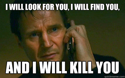 i will look for you, i will find you, and i will kill you  Angry Liam Neeson