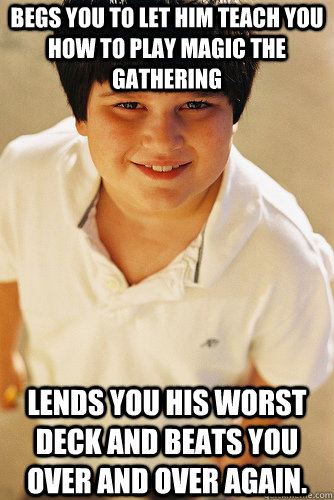 Begs you to let him teach you how to play Magic the Gathering Lends you his worst deck and beats you over and over again.  Annoying Childhood Friend