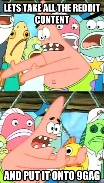 Lets Take all the reddit content and put it onto 9gag  Push it somewhere else Patrick
