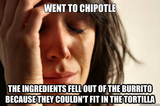 went to chipotle the ingredients fell out of the burrito because they couldn't fit in the tortilla  First World Problems