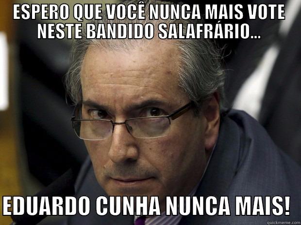 ESPERO QUE VOCÊ NUNCA MAIS VOTE NESTE BANDIDO SALAFRÁRIO...  EDUARDO CUNHA NUNCA MAIS!  Misc