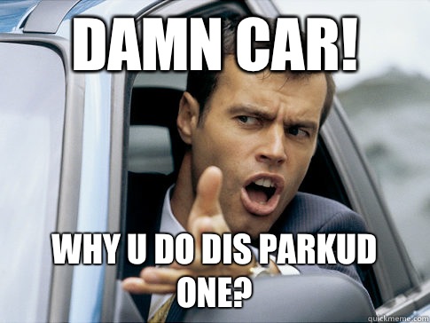 DAMN CAR!  Why u do dis parkud ONE?  Asshole driver