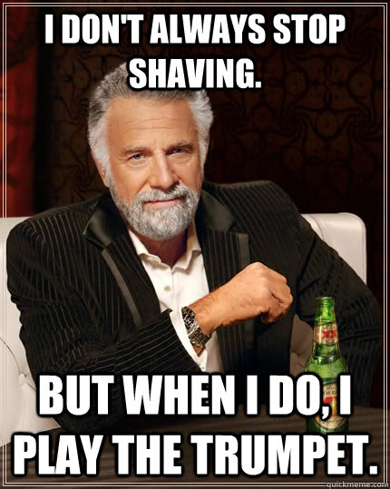 I don't always stop shaving. but when I do, I play the trumpet.  The Most Interesting Man In The World