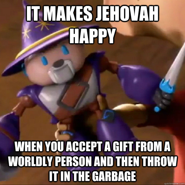 It makes Jehovah happy when you accept a gift from a worldly person and then throw it in the garbage  Sparlock