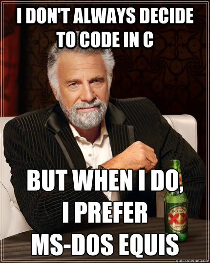 I don't always decide to code in C but when I do, 
I prefer 
MS-DOS EQuis  The Most Interesting Man In The World