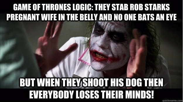 game of thrones logic: they stab rob starks pregnant wife in the belly and no one bats an eye But when they shoot his dog then EVERYBODY LOSES THeir minds!  Joker Mind Loss