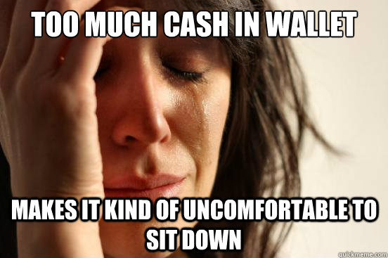 Too much Cash in wallet Makes it kind of uncomfortable to sit down   First World Problems