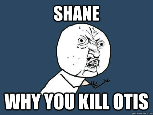 Shane Why you kill otis  Y U No