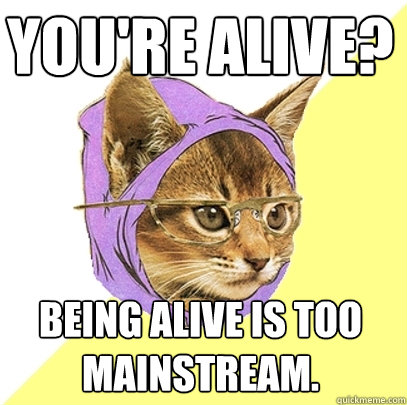 You're alive? Being alive is too mainstream.  Hipster Kitty