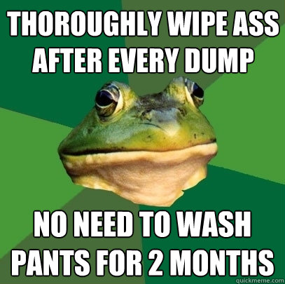 thoroughly wipe ass after every dump no need to wash pants for 2 months  Foul Bachelor Frog