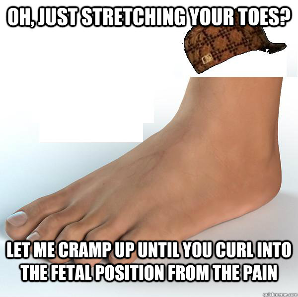 Oh, just stretching your toes? Let me cramp up until you curl into the fetal position from the pain  Scumbag Foot