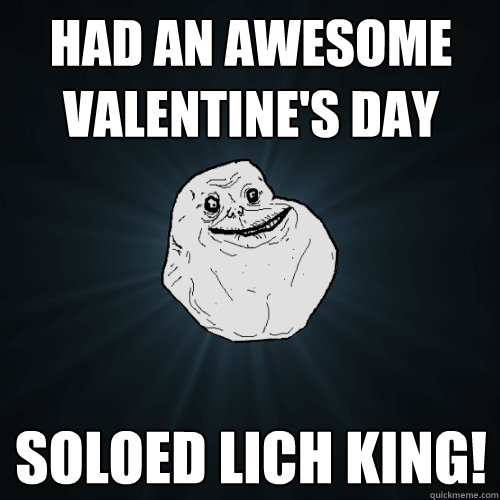 Had an awesome Valentine's Day Soloed Lich King!  Forever Alone