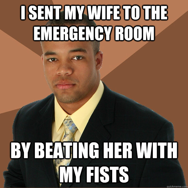 I sent my wife to the emergency room by beating her with my fists - I sent my wife to the emergency room by beating her with my fists  Successful Black Man